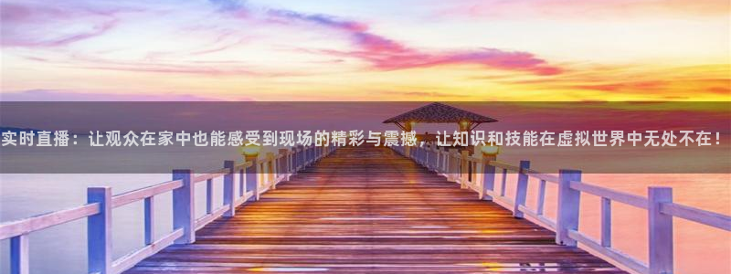蜘蛛体育直播app下载官网：实时直播：让观众在家中也能感受到现场的精彩与震撼，让知识和技能在虚拟世界中无处不在！