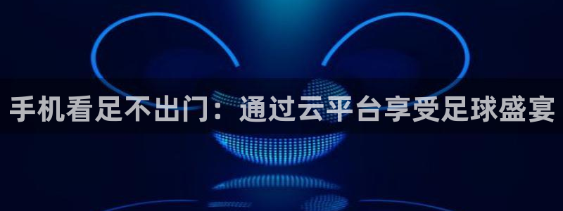蜘蛛体育nba直播：手机看足不出门：通过云平台享受足球盛宴